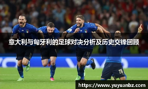 意大利与匈牙利的足球对决分析及历史交锋回顾