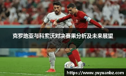 克罗地亚与科索沃对决赛果分析及未来展望