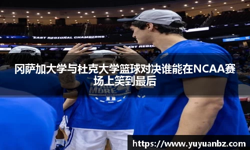 冈萨加大学与杜克大学篮球对决谁能在NCAA赛场上笑到最后