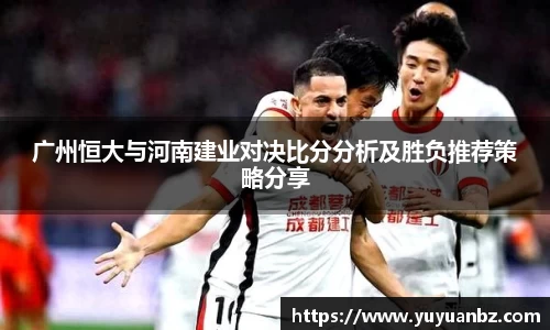 广州恒大与河南建业对决比分分析及胜负推荐策略分享
